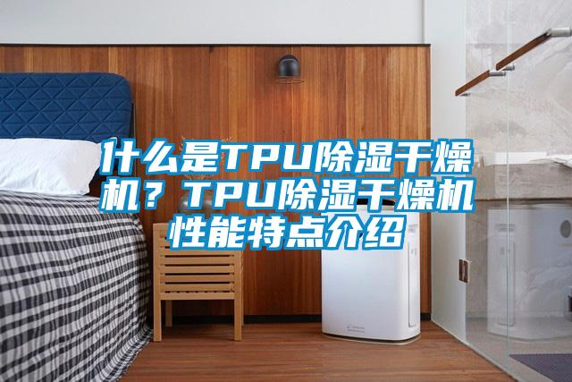 什么是TPU除湿干燥机？TPU除湿干燥机性能特点介绍