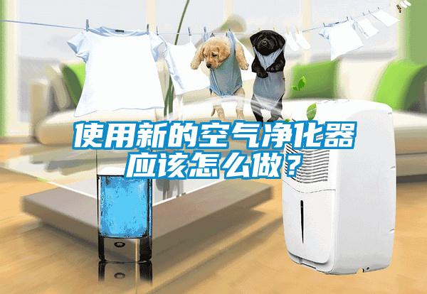 使用新的空气净化器应该怎么做？