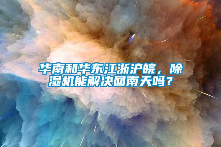 华南和华东江浙沪皖，除湿机能解决回南天吗？