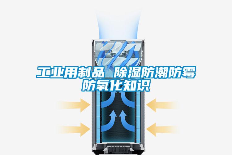 工业用制品 除湿防潮防霉防氧化知识