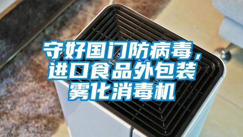 守好国门防病毒，进口食品外包装雾化消毒机