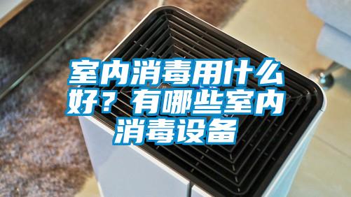 室内消毒用什么好？有哪些室内消毒设备