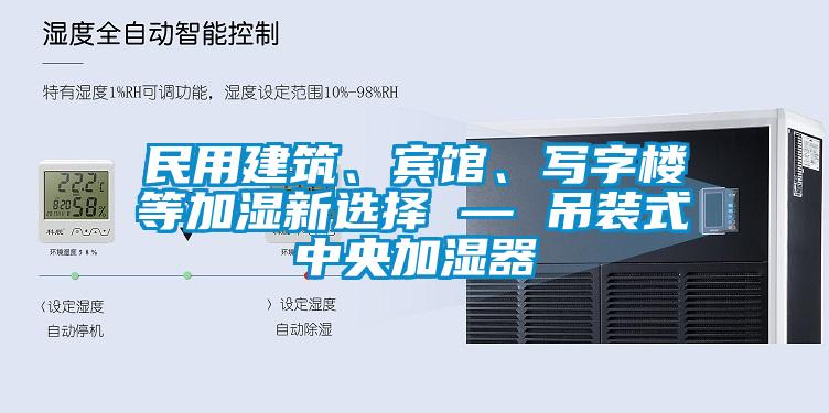 民用建筑、宾馆、写字楼等加湿新选择 — 吊装式中央加湿器