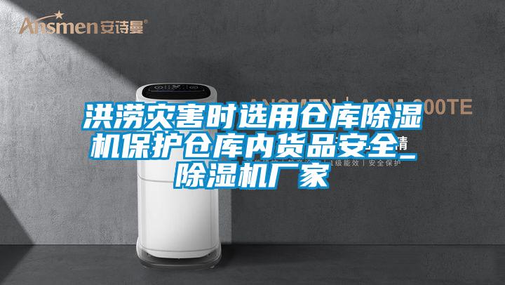 洪涝灾害时选用仓库除湿机保护仓库内货品安全_除湿机厂家