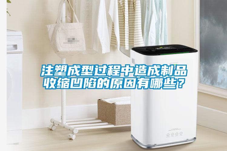 注塑成型过程中造成制品收缩凹陷的原因有哪些？