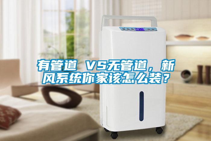 有管道 VS无管道，新风系统你家该怎么装？