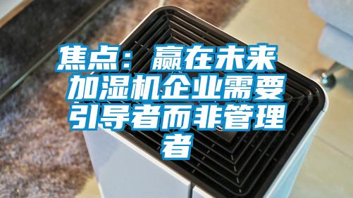 焦点：赢在未来 加湿机企业需要引导者而非管理者