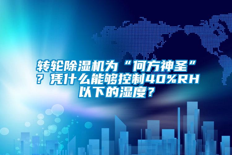 转轮除湿机为“何方神圣”？凭什么能够控制40%RH以下的湿度？