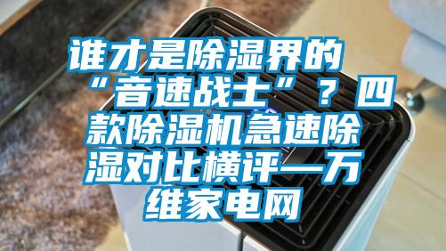 谁才是除湿界的“音速战士”？四款除湿机急速除湿对比横评—万维家电网