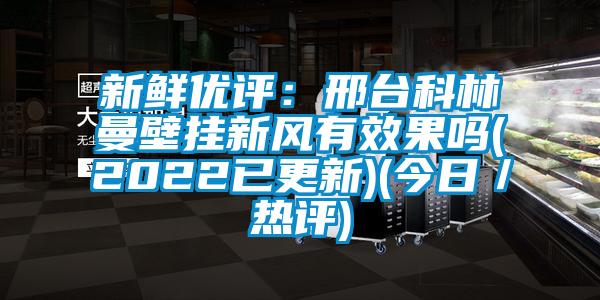 新鲜优评：邢台科林曼壁挂新风有效果吗(2022已更新)(今日／热评)