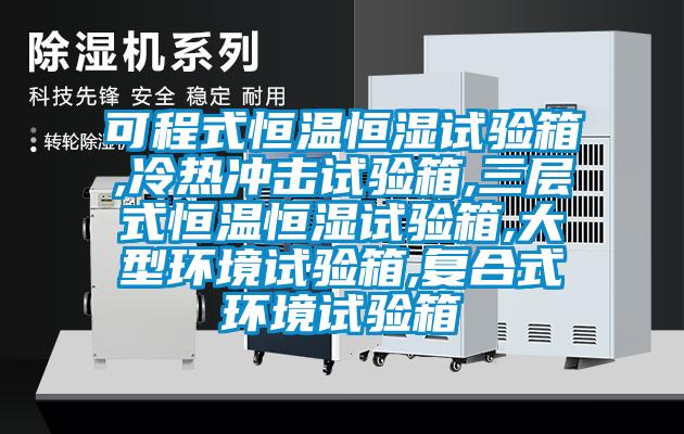 可程式恒温恒湿试验箱,冷热冲击试验箱,三层式恒温恒湿试验箱,大型环境试验箱,复合式环境试验箱