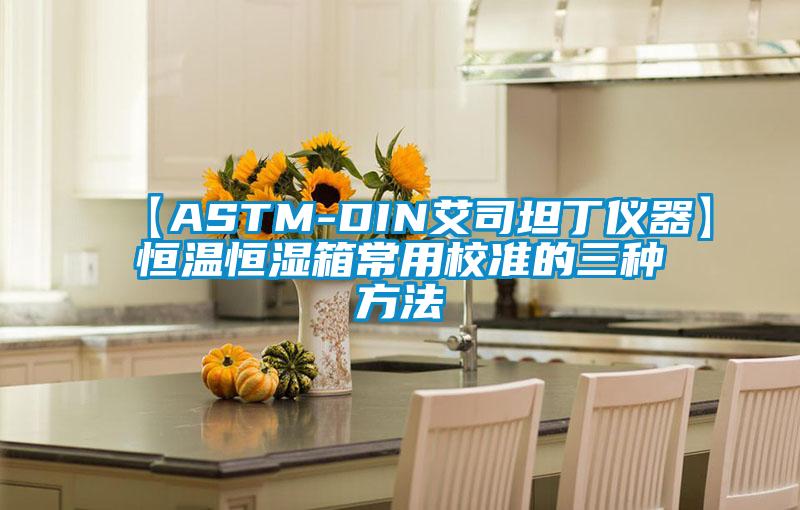 【ASTM-DIN艾司坦丁仪器】恒温恒湿箱常用校准的三种方法