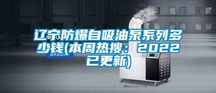 辽宁防爆自吸油泵系列多少钱(本周热搜：2022已更新)