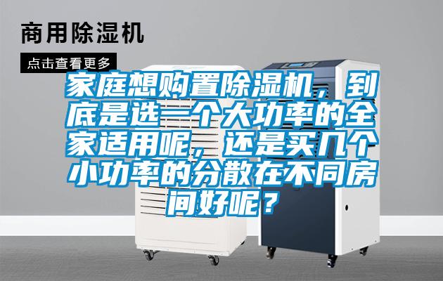 家庭想购置除湿机，到底是选一个大功率的全家适用呢，还是买几个小功率的分散在不同房间好呢？