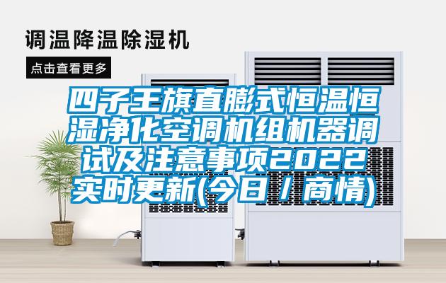 四子王旗直膨式恒温恒湿净化空调机组机器调试及注意事项2022实时更新(今日／商情)