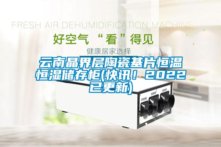 云南晶界层陶瓷基片恒温恒湿储存柜(快讯！2022已更新)