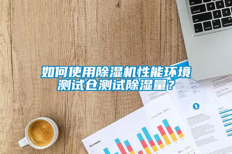 如何使用除湿机性能环境测试仓测试除湿量？