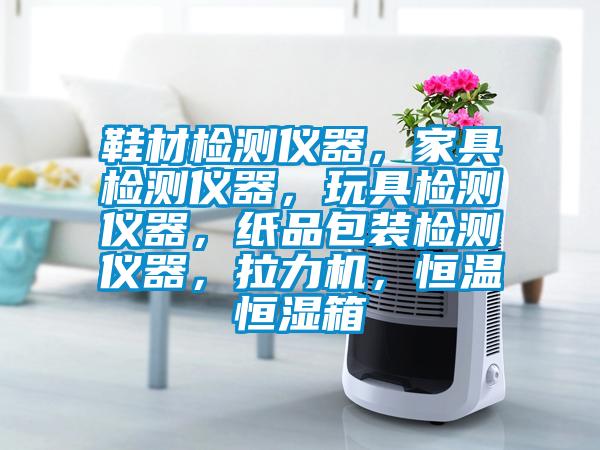 鞋材检测仪器，家具检测仪器，玩具检测仪器，纸品包装检测仪器，拉力机，恒温恒湿箱