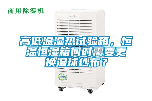 高低温湿热试验箱，恒温恒湿箱何时需要更换湿球纱布？