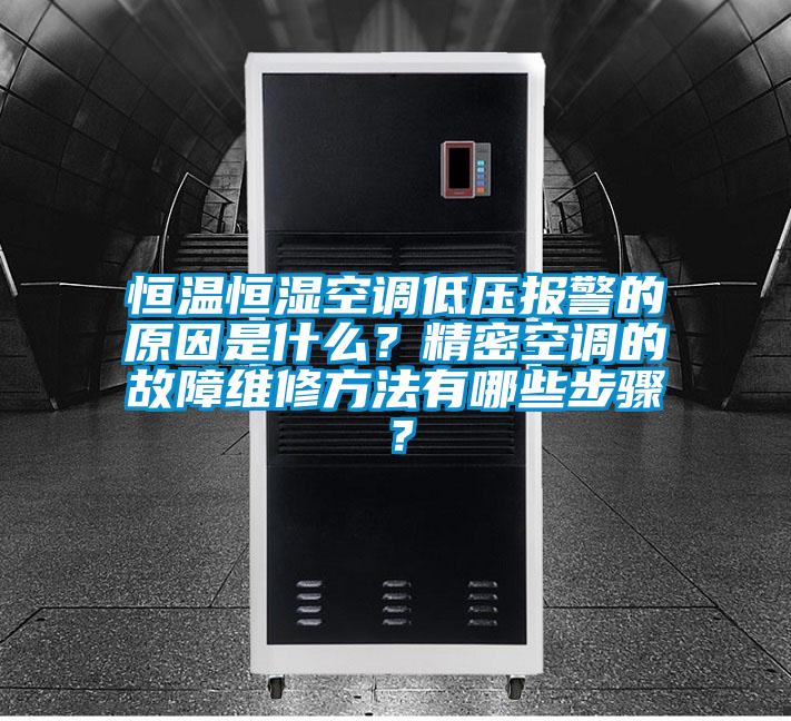 恒温恒湿空调低压报警的原因是什么？精密空调的故障维修方法有哪些步骤？