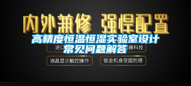 高精度恒温恒湿实验室设计常见问题解答