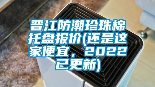 晋江防潮珍珠棉托盘报价(还是这家便宜，2022已更新)