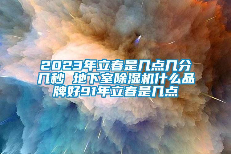 2023年立春是几点几分几秒 地下室除湿机什么品牌好91年立春是几点