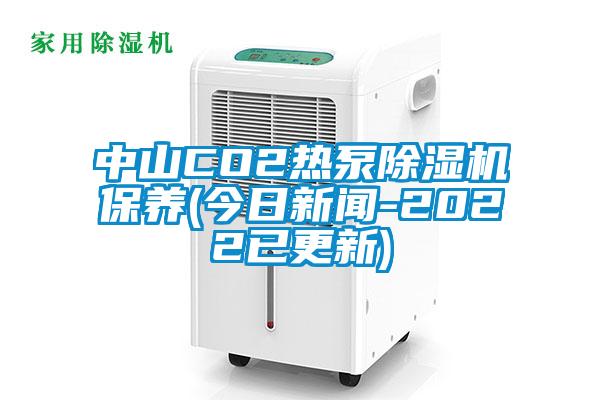 中山CO2热泵除湿机保养(今日新闻-2022已更新)