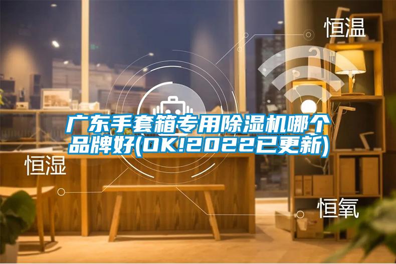 广东手套箱专用除湿机哪个品牌好(OK!2022已更新)