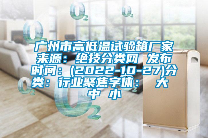 广州市高低温试验箱厂家来源：绝技分类网 发布时间：(2022-10-27)分类：行业聚焦字体： 大 中 小