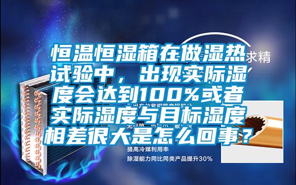 恒温恒湿箱在做湿热试验中，出现实际湿度会达到100%或者实际湿度与目标湿度相差很大是怎么回事？