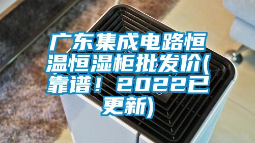 广东集成电路恒温恒湿柜批发价(靠谱！2022已更新)