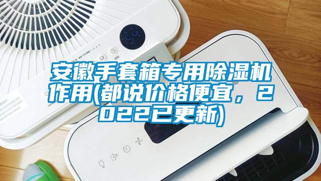 安徽手套箱专用除湿机作用(都说价格便宜，2022已更新)