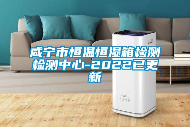 咸宁市恒温恒湿箱检测检测中心-2022已更新