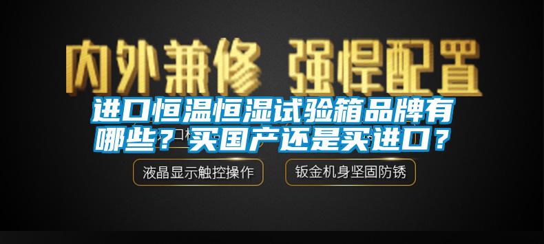 进口恒温恒湿试验箱品牌有哪些？买国产还是买进口？