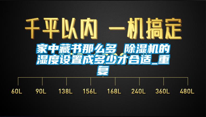 家中藏书那么多 除湿机的湿度设置成多少才合适_重复