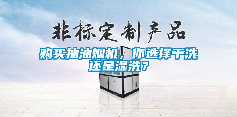 购买抽油烟机，你选择干洗还是湿洗？