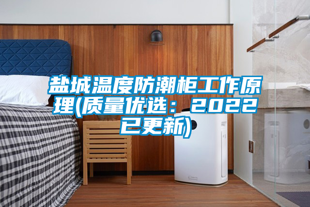 盐城温度防潮柜工作原理(质量优选：2022已更新)