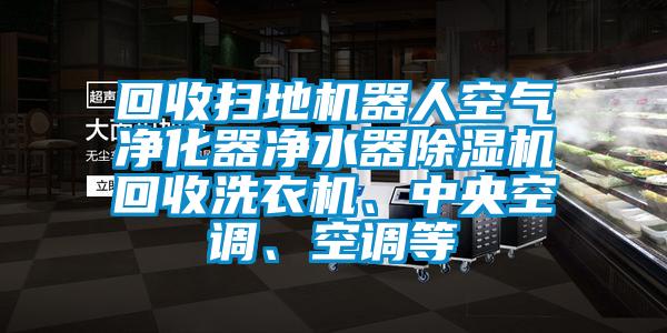 回收扫地机器人空气净化器净水器除湿机回收洗衣机、中央空调、空调等