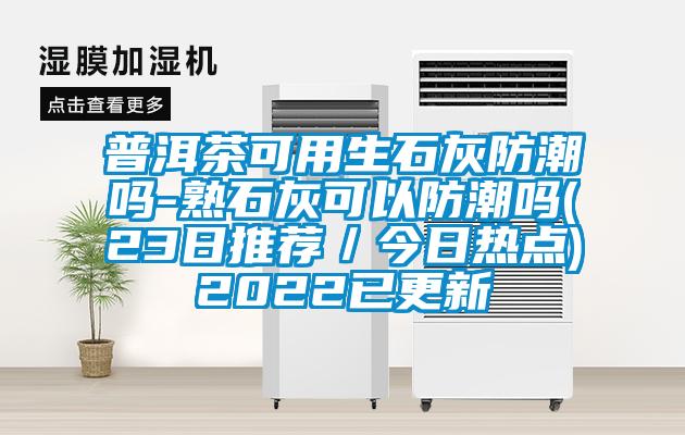 普洱茶可用生石灰防潮吗-熟石灰可以防潮吗(23日推荐／今日热点)2022已更新