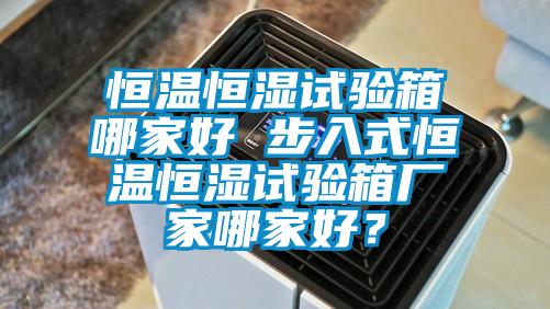 恒温恒湿试验箱哪家好 步入式恒温恒湿试验箱厂家哪家好？