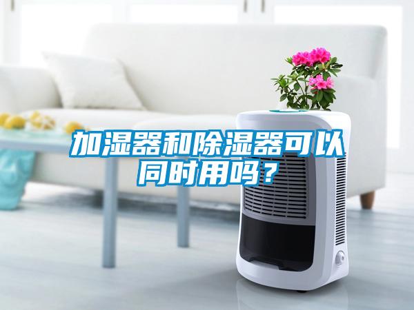 加湿器和除湿器可以同时用吗？