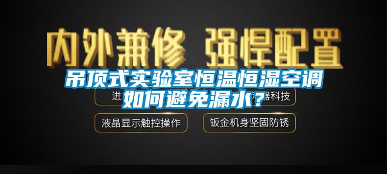 吊顶式实验室恒温恒湿空调如何避免漏水？