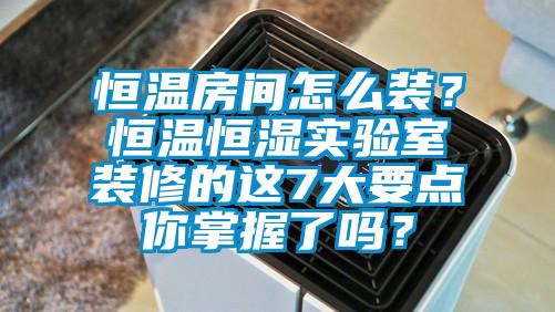 恒温房间怎么装？恒温恒湿实验室装修的这7大要点你掌握了吗？