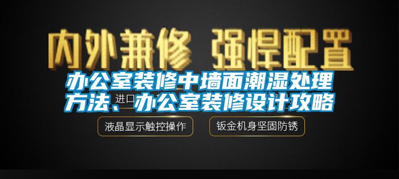 办公室装修中墙面潮湿处理方法、办公室装修设计攻略