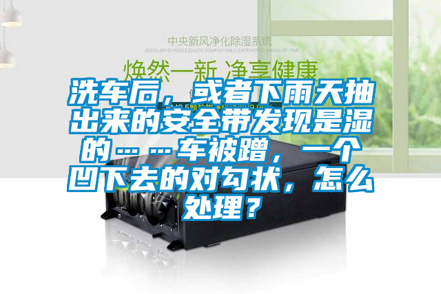 洗车后，或者下雨天抽出来的安全带发现是湿的……车被蹭，一个凹下去的对勾状，怎么处理？