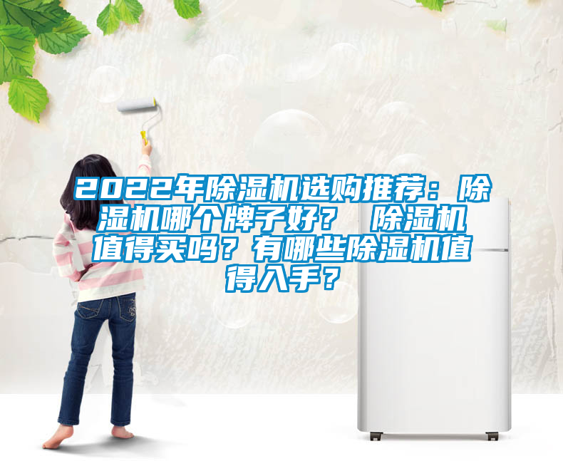 2022年除湿机选购推荐：除湿机哪个牌子好？ 除湿机值得买吗？有哪些除湿机值得入手？