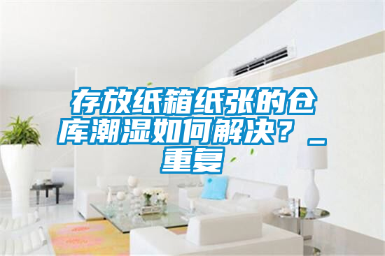 存放纸箱纸张的仓库潮湿如何解决？_重复