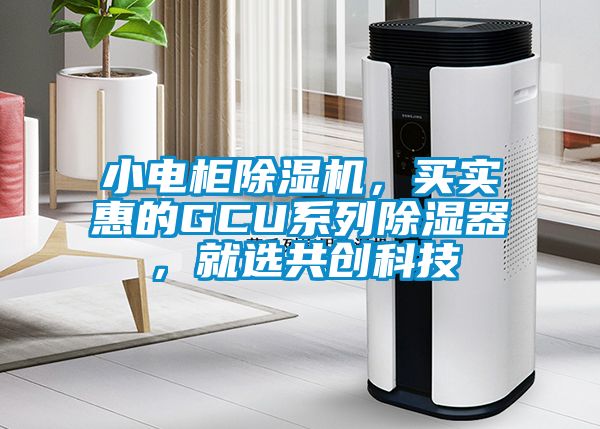 小电柜除湿机，买实惠的GCU系列除湿器，就选共创科技