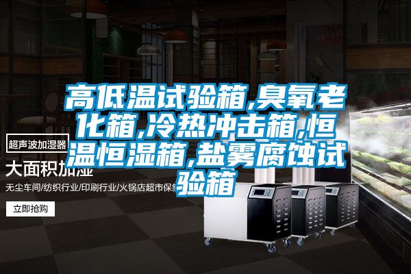 高低温试验箱,臭氧老化箱,冷热冲击箱,恒温恒湿箱,盐雾腐蚀试验箱